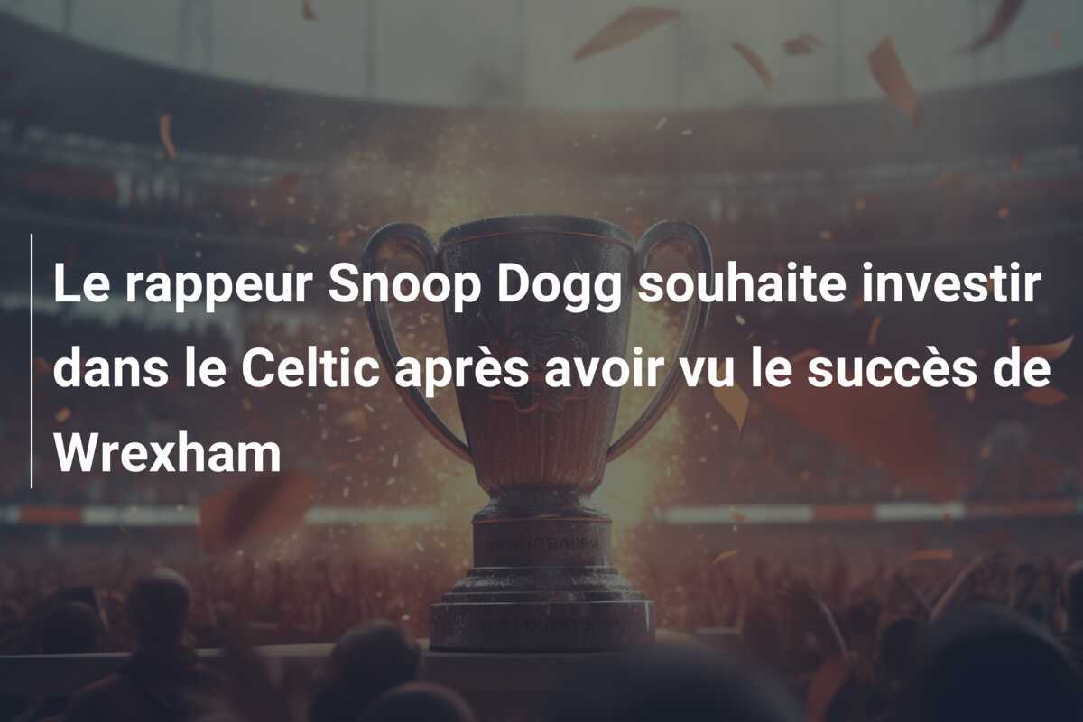 Le rappeur Snoop Dogg souhaite investir dans le Celtic après avoir vu le succès de Wrexham