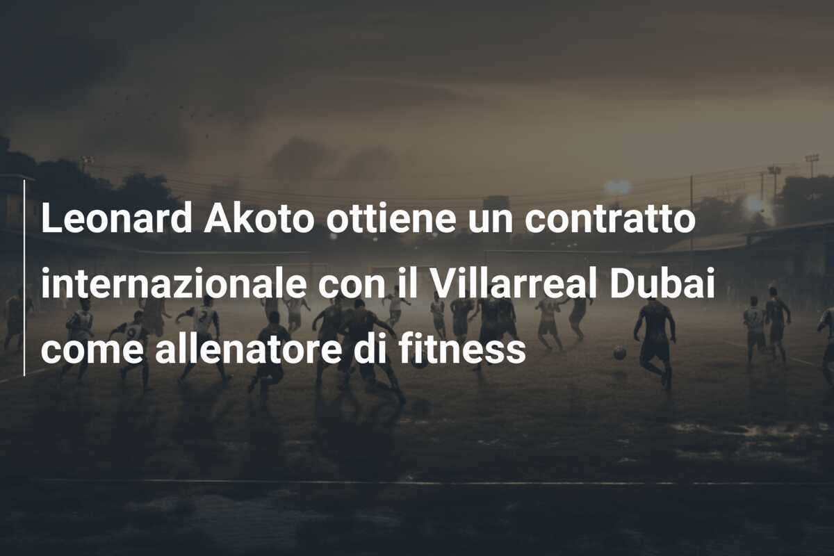 Leonard Akoto ottiene un contratto internazionale con il Villarreal Dubai come allenatore di fitness