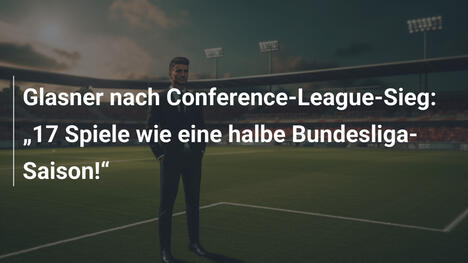 Glasner nach Conference-League-Sieg: "17 Spiele wie eine halbe Bundesliga-Saison!"