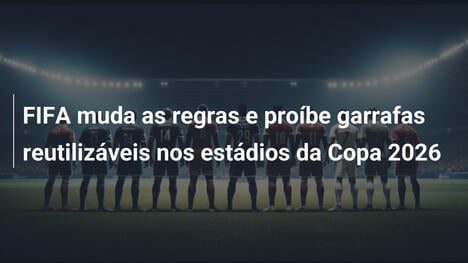 FIFA muda as regras e proíbe garrafas reutilizáveis nos estádios da Copa 2026
