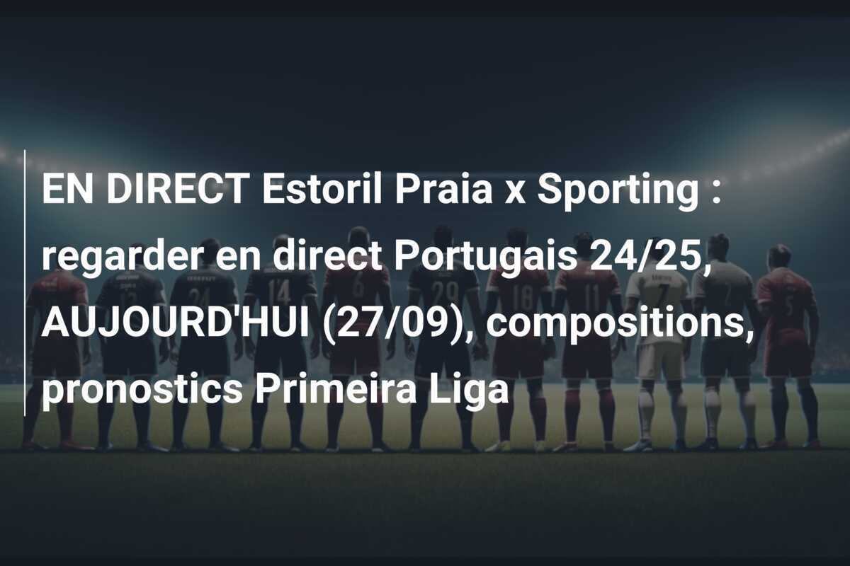 EN DIRECT Estoril Praia x Sporting : regarder en direct Portugais 24/25, AUJOURD'HUI (27/09), compositions, pronostics Primeira Liga