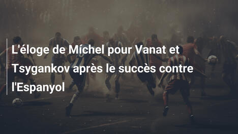 L'éloge de Míchel pour Vanat et Tsygankov après le succès contre l'Espanyol