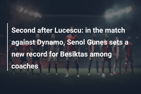Al doilea după Lucescu: în meciul împotriva lui Dynamo, Senol Gunes stabilește un nou record pentru Besiktas printre antrenori