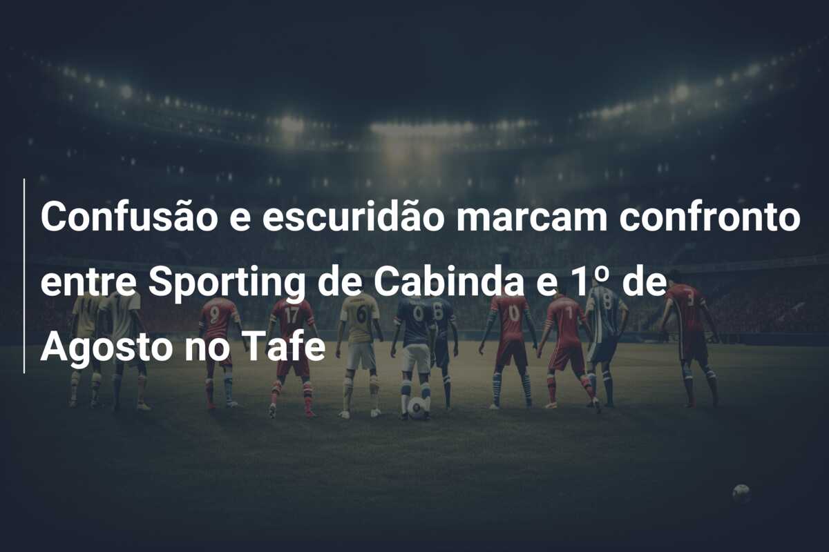 Confusão e escuridão marcam confronto entre Sporting de Cabinda e 1º de Agosto no Tafe