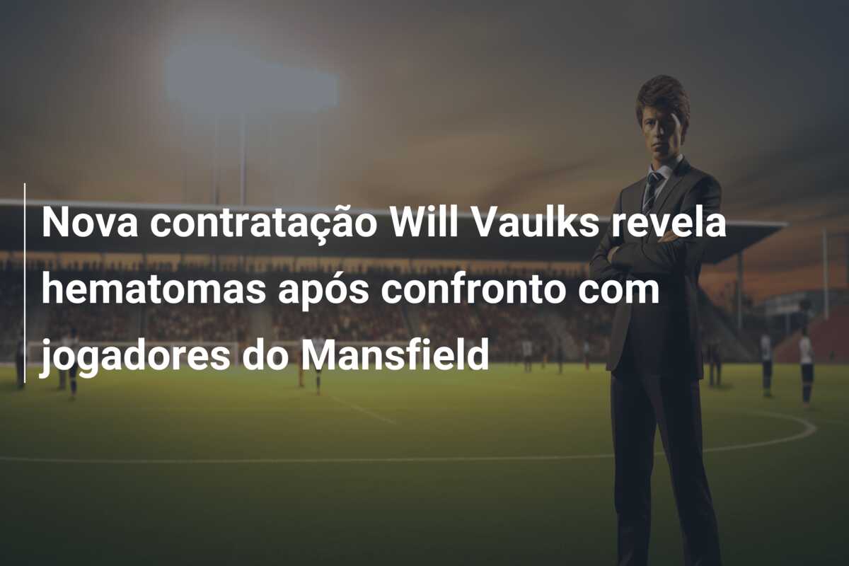 Nova contratação Will Vaulks revela hematomas após confronto com jogadores do Mansfield