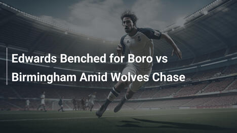 Edwards escluso per Boro vs Birmingham in mezzo alla caccia dei Wolves