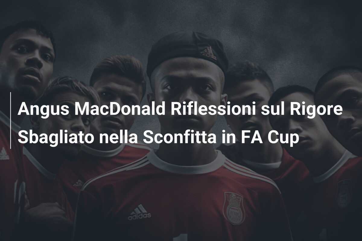 Angus MacDonald Riflessioni sul Rigore Sbagliato nella Sconfitta in FA Cup