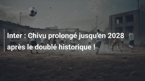 Inter : Chivu prolongé jusqu'en 2028 après le doublé historique !