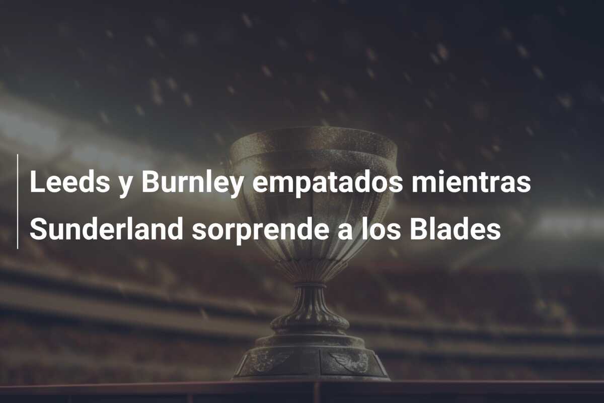 Leeds y Burnley empatados mientras Sunderland sorprende a los Blades