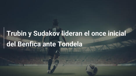 Trubin y Sudakov lideran el once inicial del Benfica ante Tondela