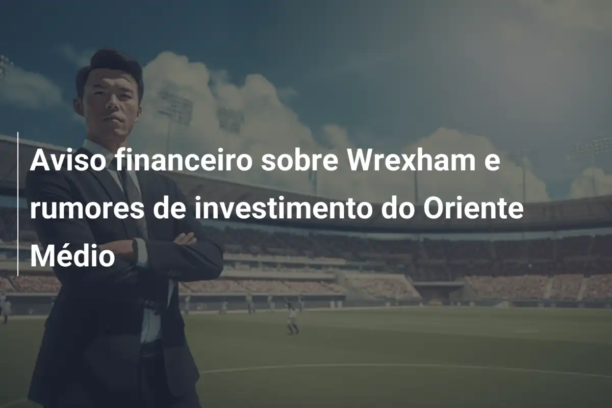 Aviso financeiro sobre Wrexham e rumores de investimento do Oriente Médio