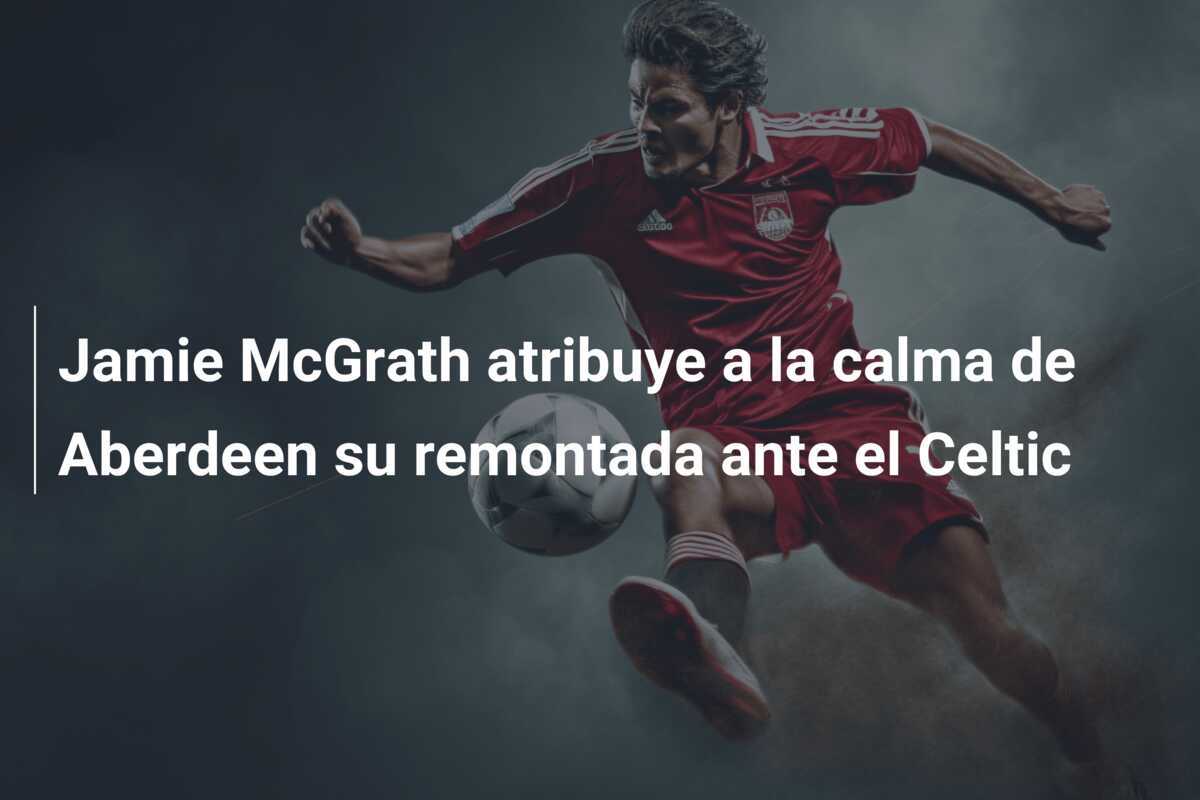 Jamie McGrath atribuye a la calma de Aberdeen su remontada ante el Celtic