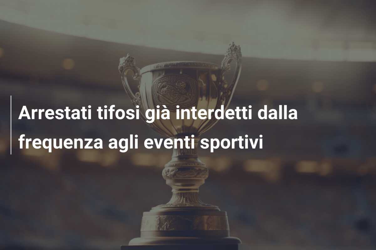 Arrestati tifosi già interdetti dalla frequenza agli eventi sportivi