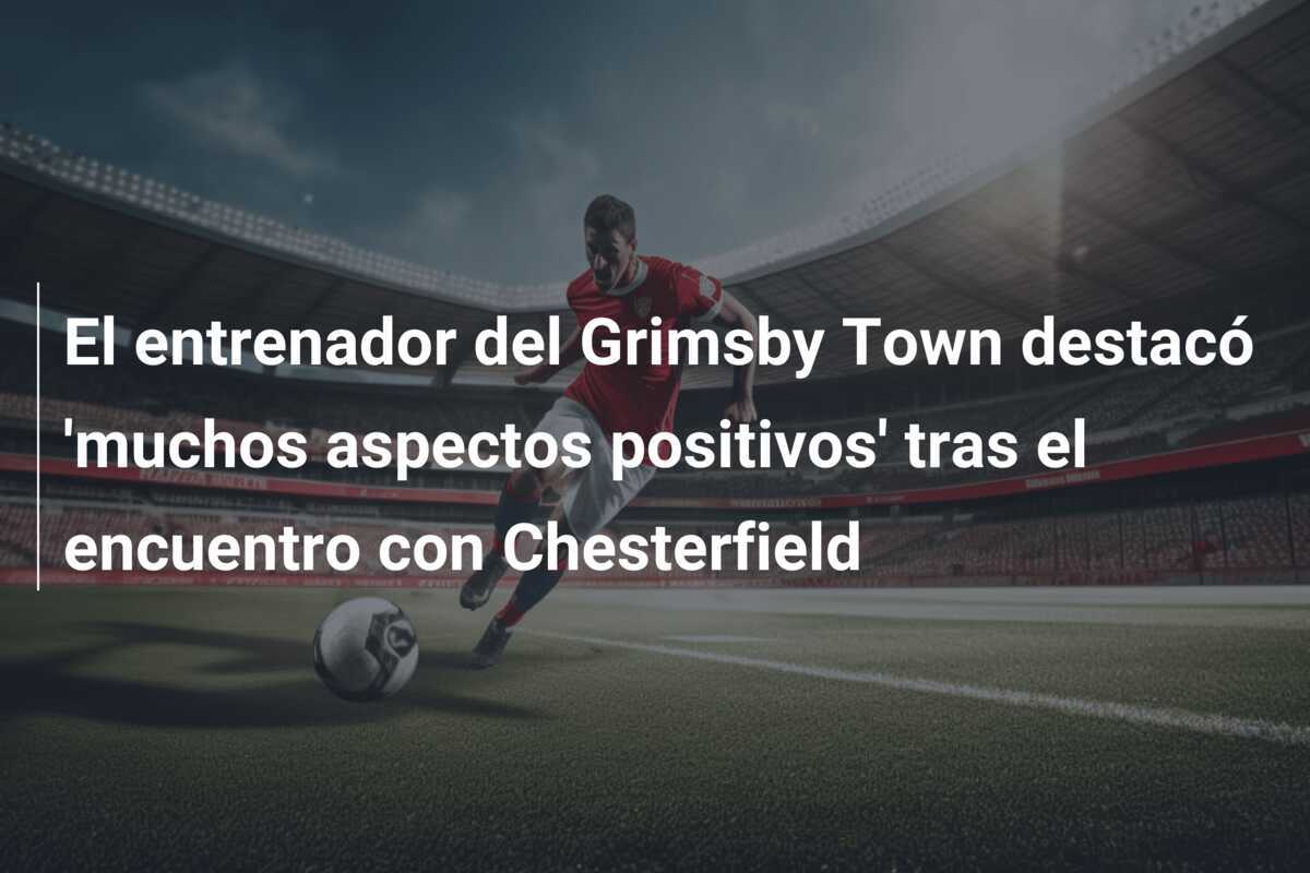 El entrenador del Grimsby Town destacó 'muchos aspectos positivos' tras el encuentro con Chesterfield