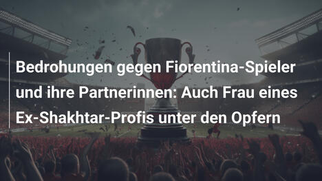 Bedrohungen gegen Fiorentina-Spieler und ihre Partnerinnen: Auch Frau eines Ex-Shakhtar-Profis unter den Opfern