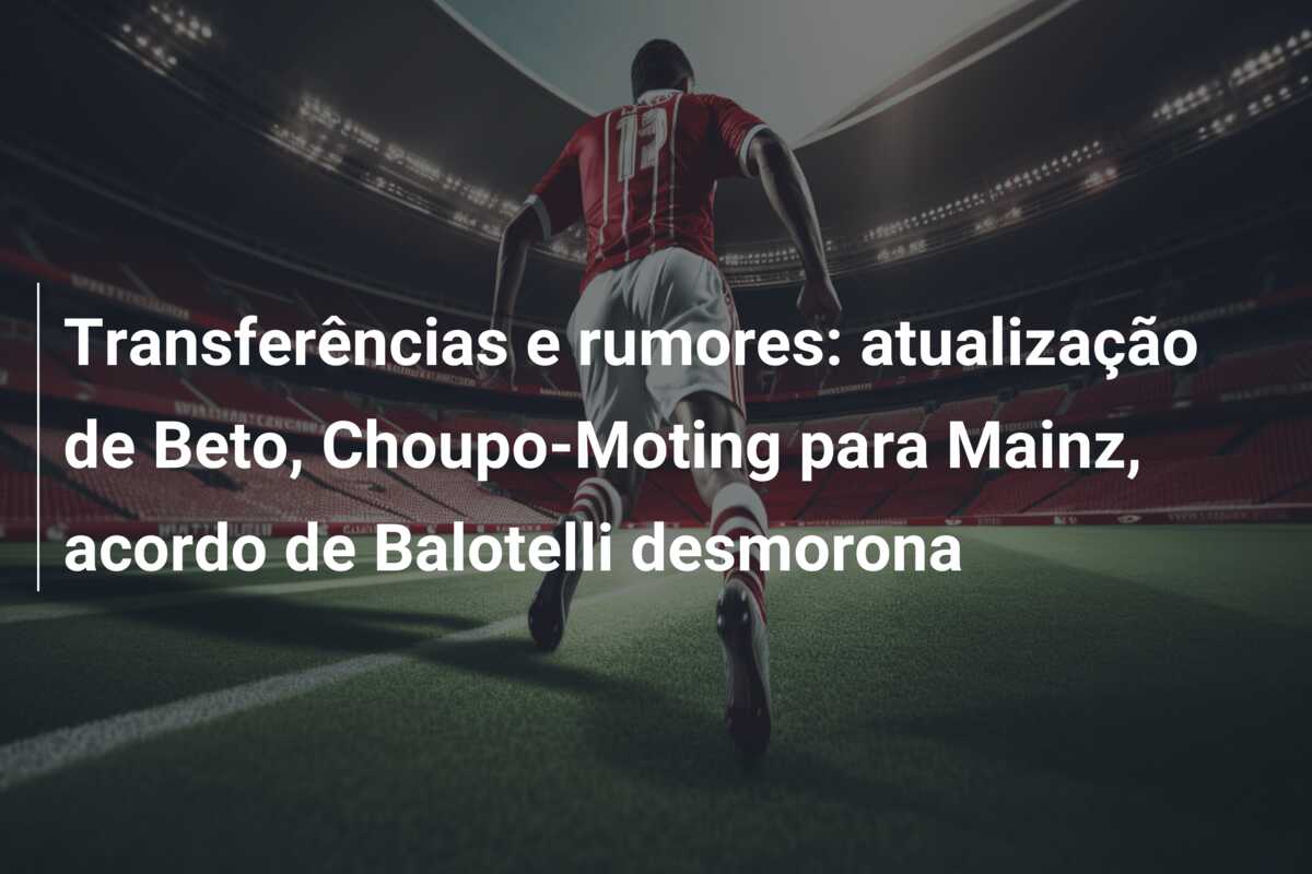 Transferências e rumores: atualização de Beto, Choupo-Moting para Mainz, acordo de Balotelli desmorona