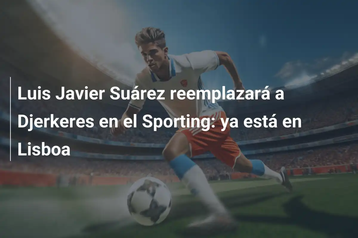 Luis Javier Suárez reemplazará a Djerkeres en el Sporting: ya está en Lisboa