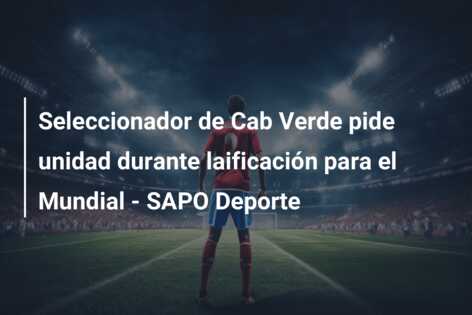Seleccionador de Cab Verde pide unidad durante laificación para el Mundial – SAPO Deporte