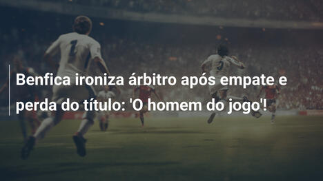 Benfica ironiza árbitro após empate e perda do título: 'O homem do jogo'!