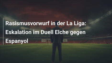 Rasismusvorwurf in der La Liga: Eskalation im Duell Elche gegen Espanyol