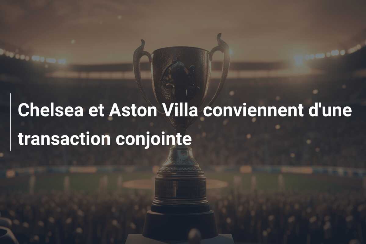 Chelsea et Aston Villa conviennent d’une transaction conjointe