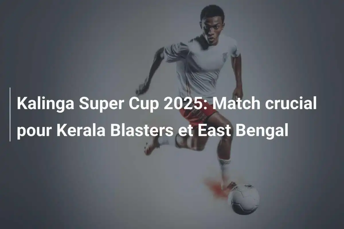 Kalinga Super Cup 2025: Match crucial pour Kerala Blasters et East Bengal