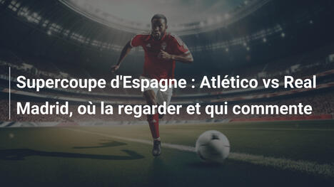 Supercoupe d'Espagne : Atlético vs Real Madrid, où la regarder et qui commente