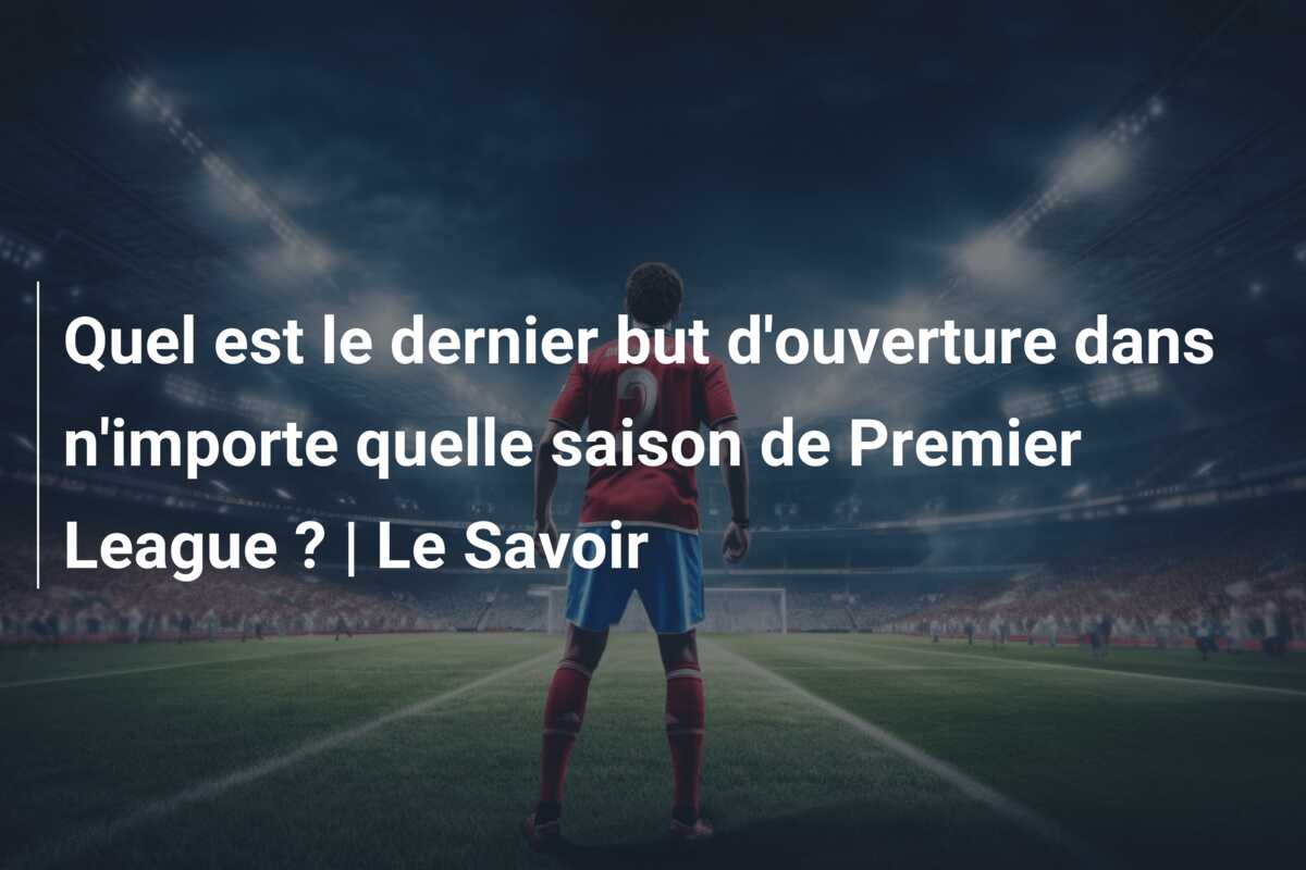 Quel est le dernier but d’ouverture dans n’importe quelle saison de Premier League ? | Le Savoir