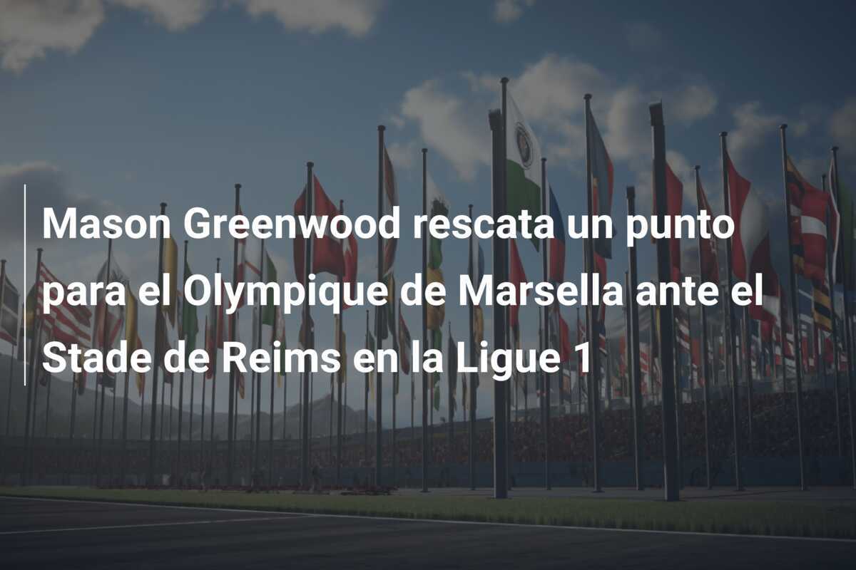 Mason Greenwood rescata un punto para el Olympique de Marsella ante el Stade de Reims en la Ligue 1