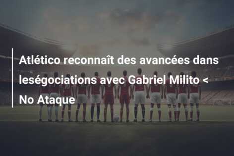 Atlético reconnaît des avancées dans leségociations avec Gabriel Milito < No Ataque