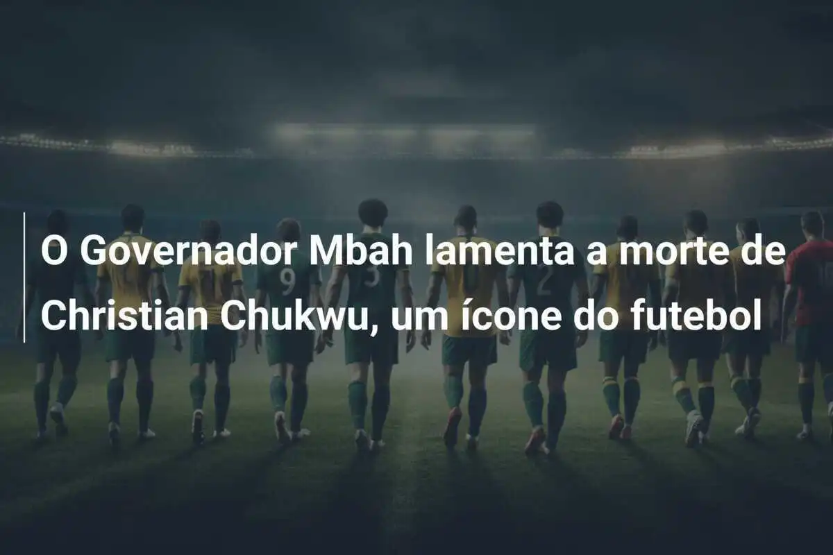 O Governador Mbah lamenta a morte de Christian Chukwu, um ícone do futebol