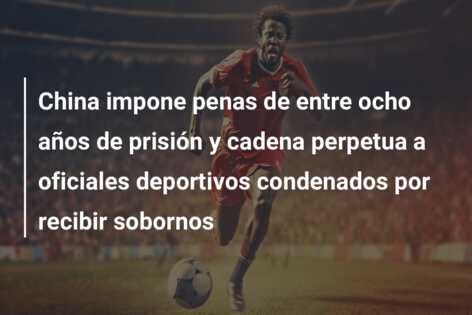 China impone penas de entre ocho años de prisión y cadena perpetua a oficiales deportivos condenados por recibir sobornos