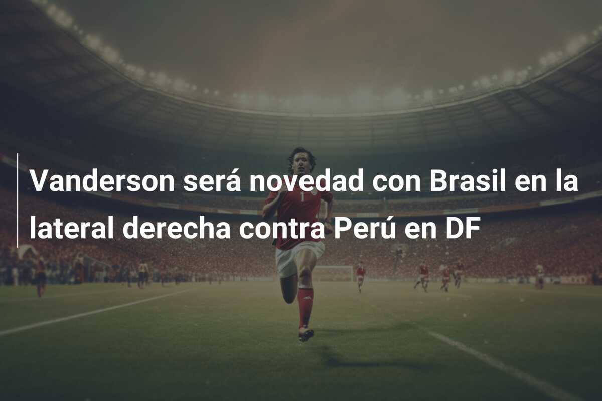 Vanderson será novedad con Brasil en la lateral derecha contra Perú en DF