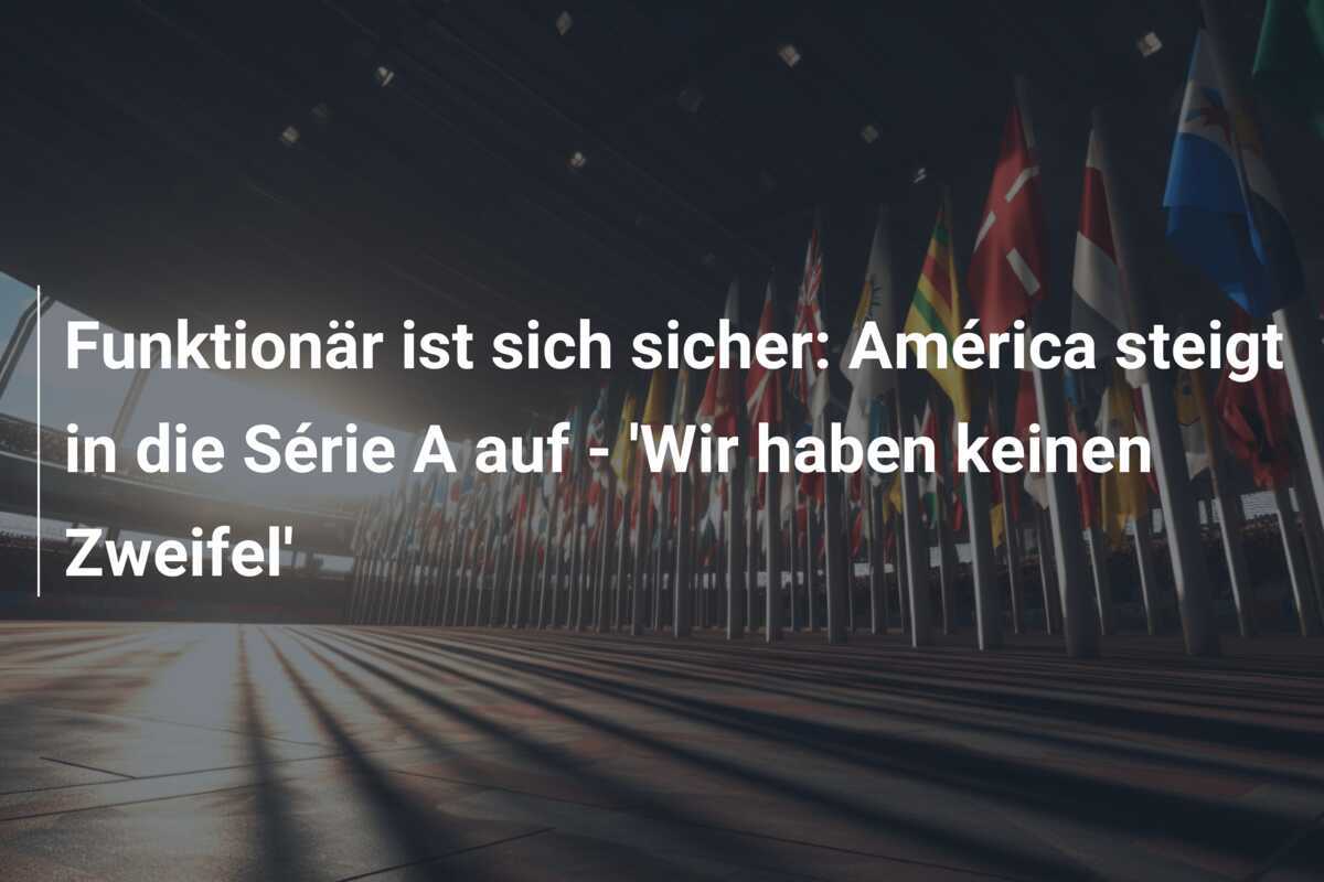 Funktionär ist sich sicher: América steigt in die Série A auf - 'Wir haben keinen Zweifel'