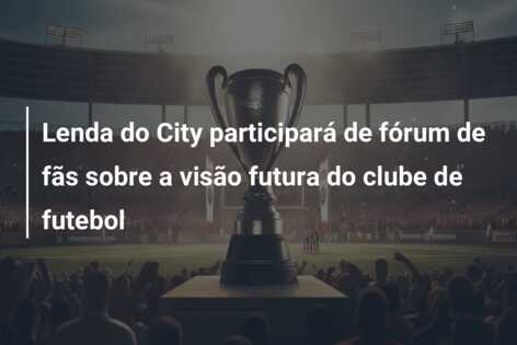 Lenda do City participará de fórum de fãs sobre a visão futura do clube de futebol