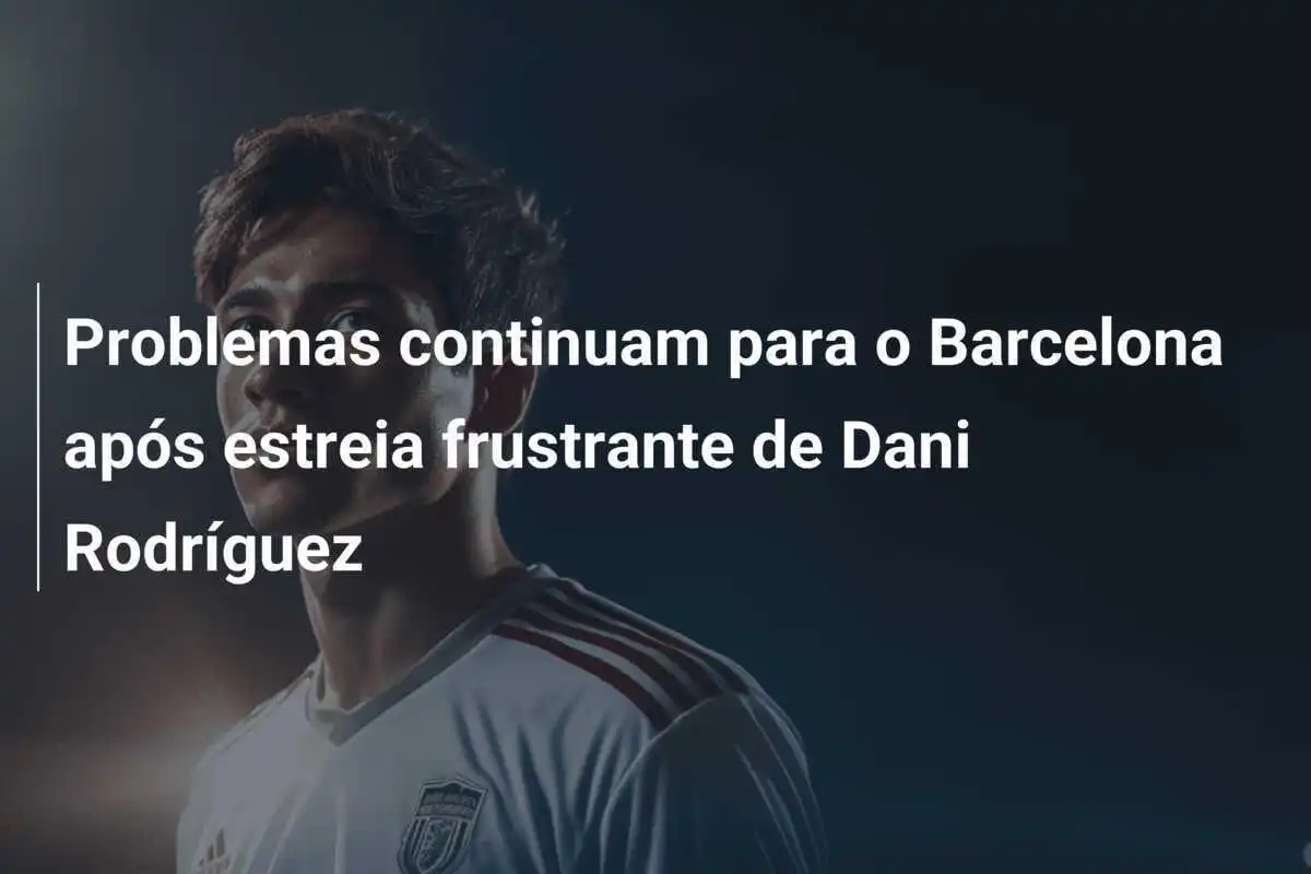 Problemas continuam para o Barcelona após estreia frustrante de Dani Rodríguez