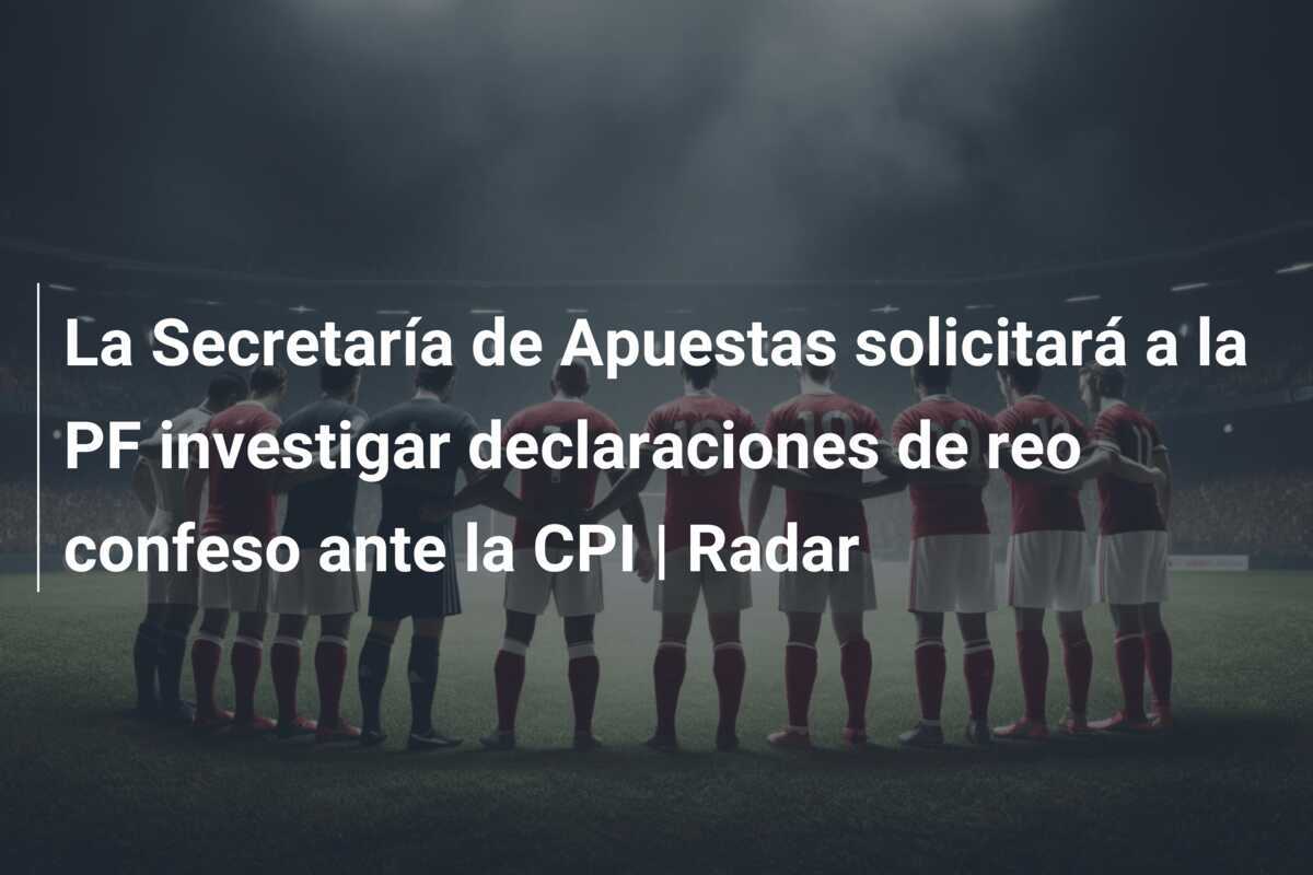 La Secretaría de Apuestas solicitará a la PF investigar declaraciones de reo confeso ante la CPI | Radar