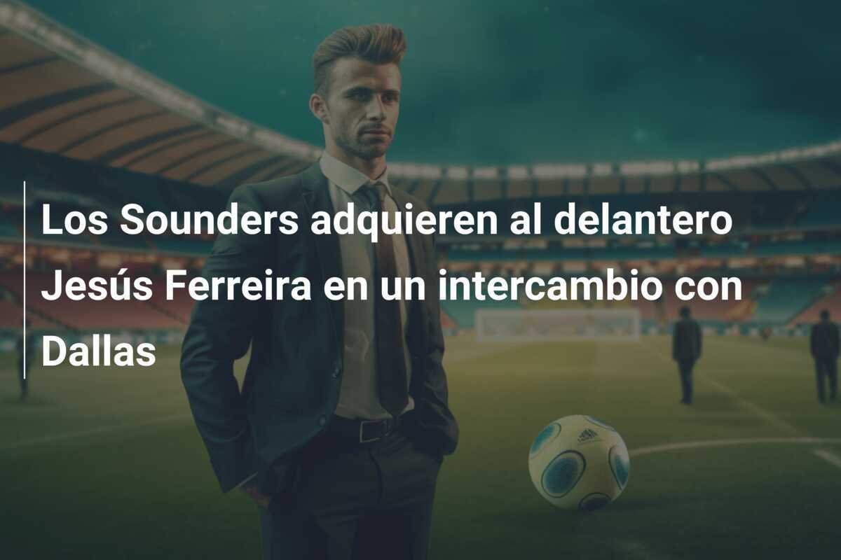 Los Sounders adquieren al delantero Jesús Ferreira en un intercambio con Dallas