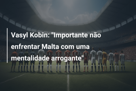 Vasyl Kobin: “Importante não enfrentar Malta com uma mentalidade arrogante”