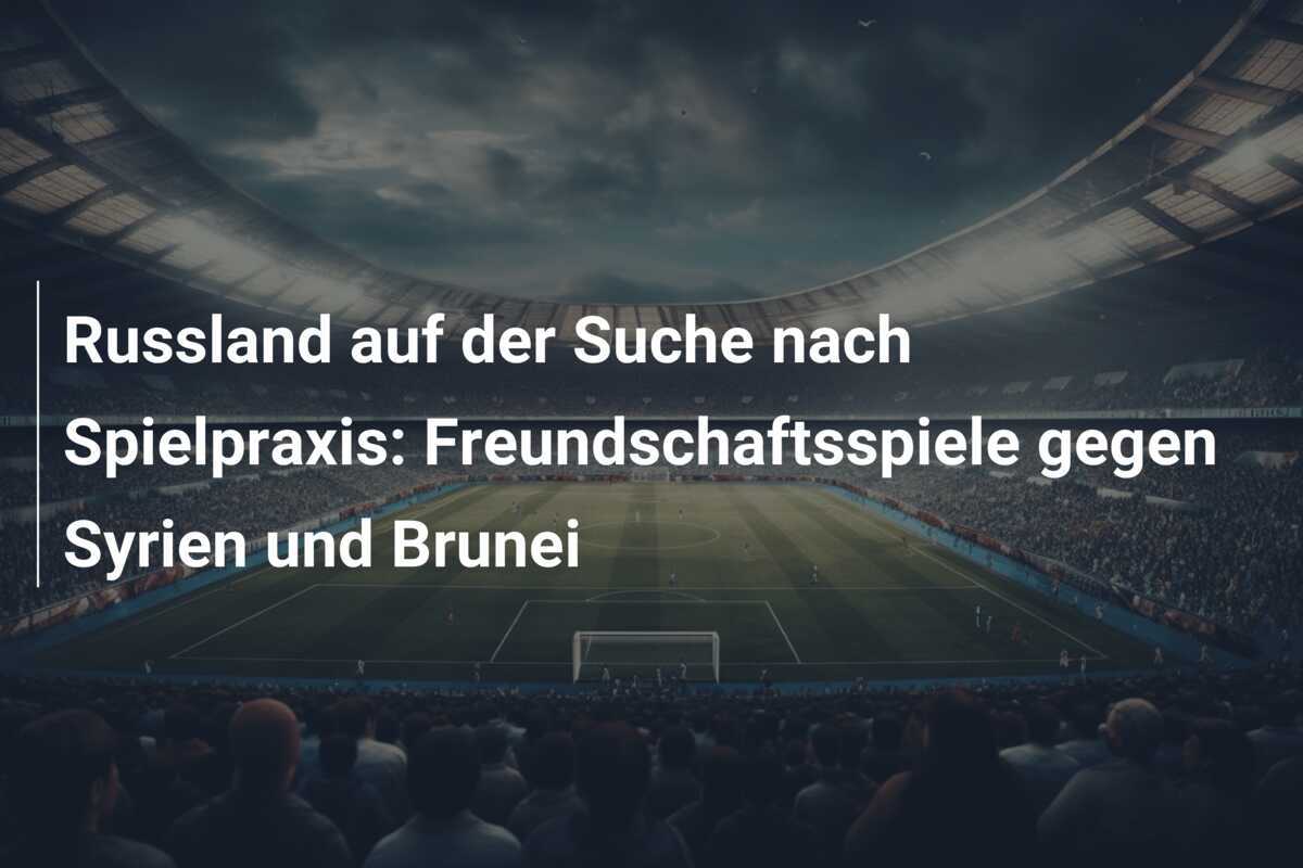 Russland auf der Suche nach Spielpraxis: Freundschaftsspiele gegen Syrien und Brunei