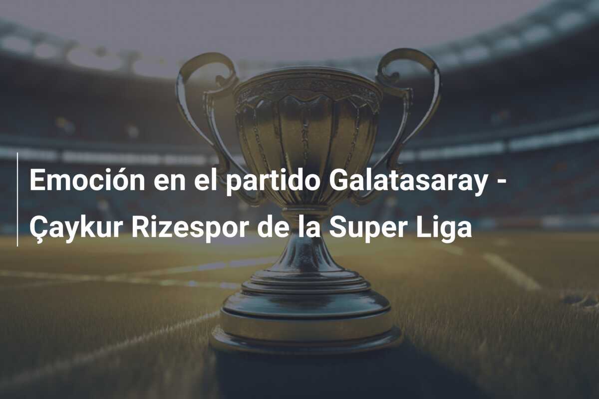 Emoción en el partido Galatasaray - Çaykur Rizespor de la Super Liga