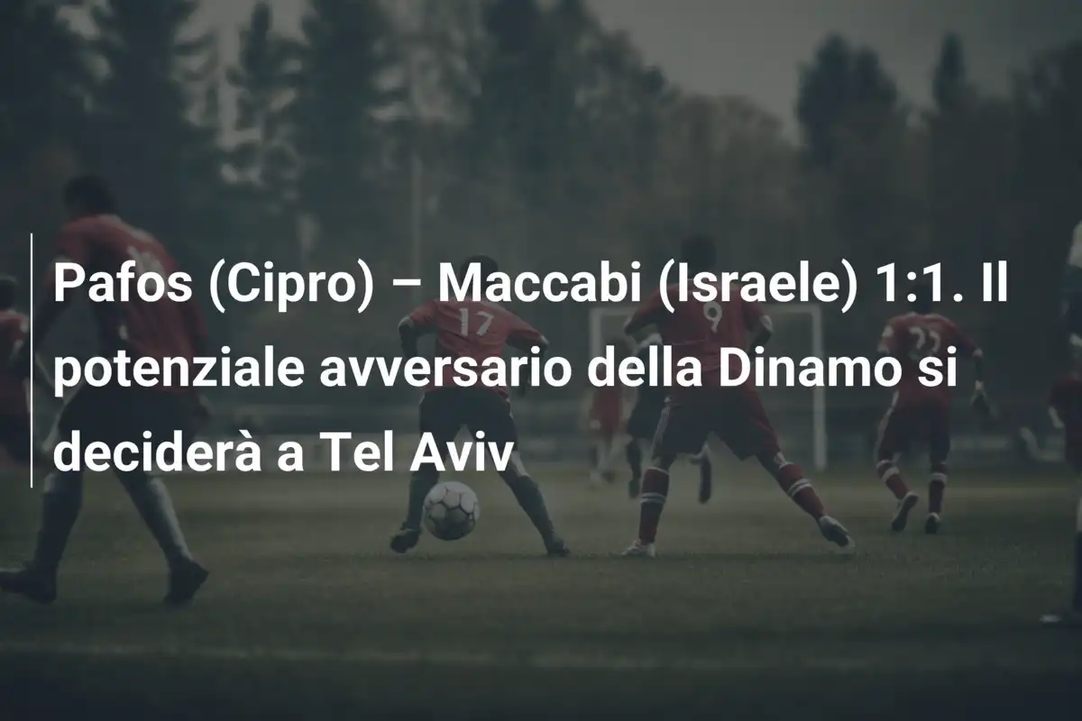 Pafos (Cipro) – Maccabi (Israele) 1:1. Il potenziale avversario della Dinamo si deciderà a Tel Aviv