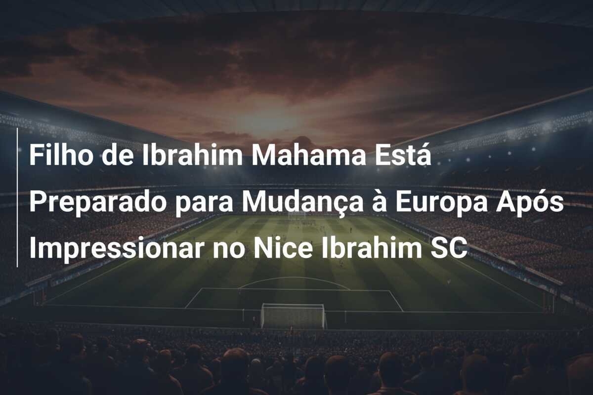 Filho de Ibrahim Mahama Está Preparado para Mudança à Europa Após Impressionar no Nice Ibrahim SC