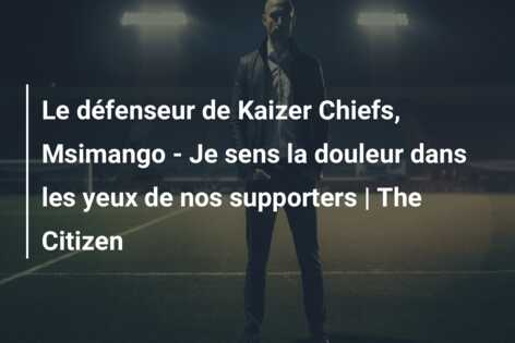 Le défenseur de Kaizer Chiefs, Msimango – Je sens la douleur dans les yeux de nos supporters | The Citizen