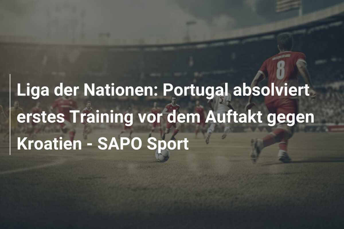 Liga der Nationen: Portugal absolviert erstes Training vor dem Auftakt gegen Kroatien – SAPO Sport