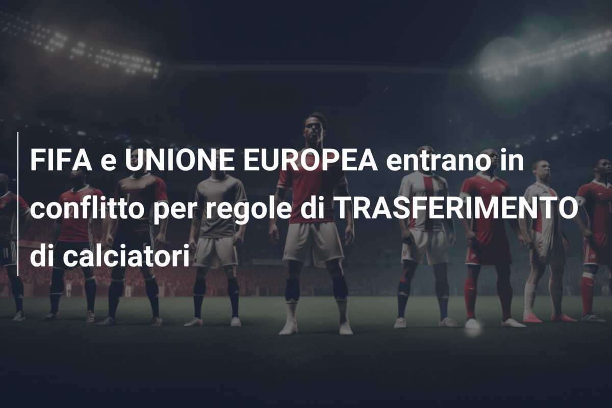 FIFA e UNIONE EUROPEA entrano in conflitto per regole di TRASFERIMENTO di calciatori