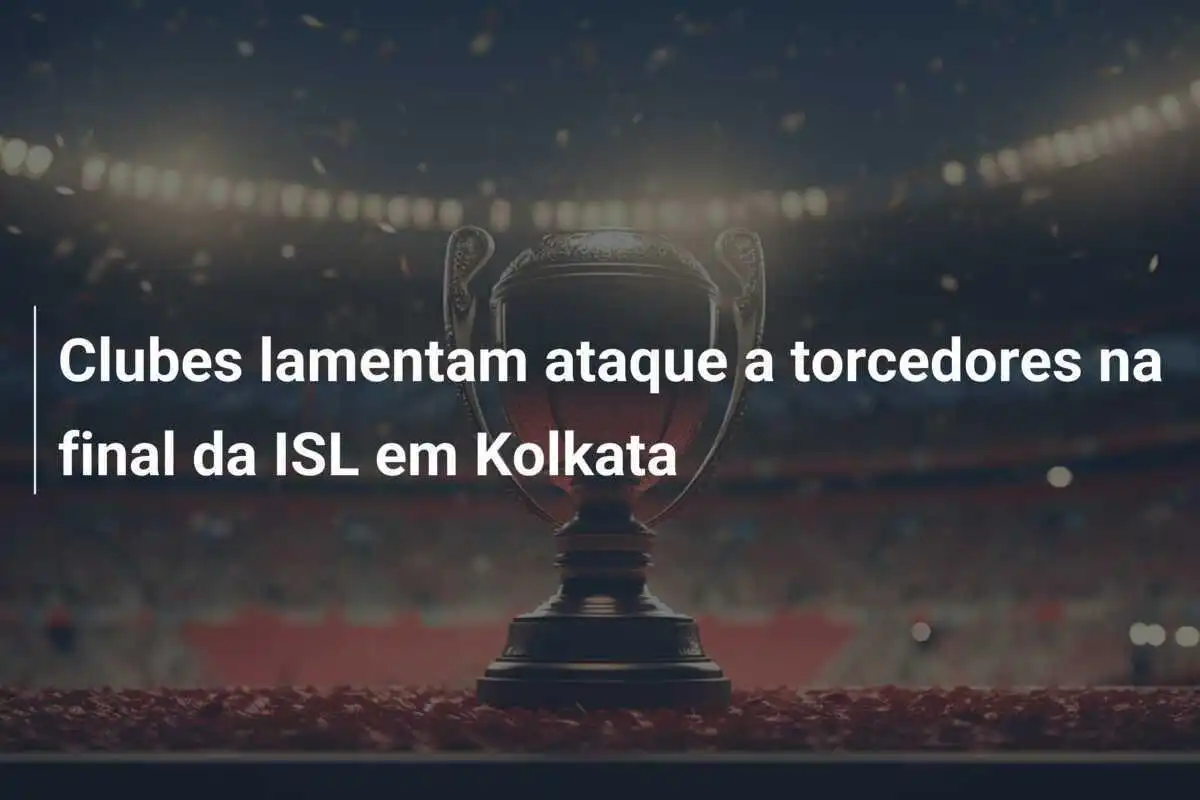 Clubes lamentam ataque a torcedores na final da ISL em Kolkata