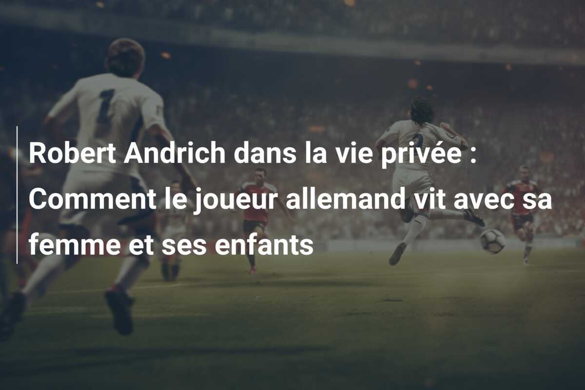 Robert Andrich dans la vie privée : Comment le joueur allemand vit avec sa femme et ses enfants