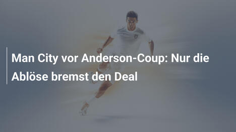 Man City vor Anderson-Coup: Nur die Ablöse bremst den Deal