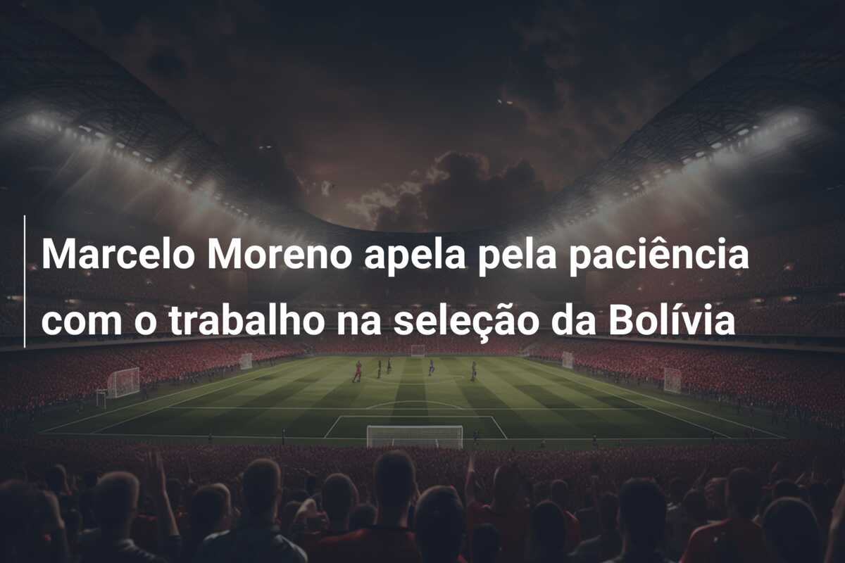 Marcelo Moreno apela pela paciência com o trabalho na seleção da Bolívia